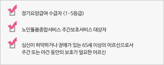 * 서비스 대상 
 - 장기요양급여 수급자 (1-5등급) 
 - 노인돌봄종합서비스 주간보호서비스 대상자 
 - 심신이 허약하거나 장애가 있는 65세 이상의 어르신으로서 주간 또는 야간 동안의 보호가 피    요한 어르신